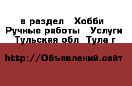  в раздел : Хобби. Ручные работы » Услуги . Тульская обл.,Тула г.